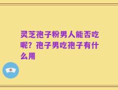 灵芝孢子粉男人能否吃呢？孢子男吃孢子有什么用