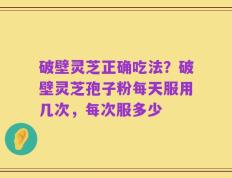 破壁灵芝正确吃法？破壁灵芝孢子粉每天服用几次，每次服多少