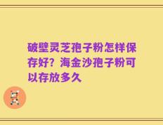 破壁灵芝孢子粉怎样保存好？海金沙孢子粉可以存放多久