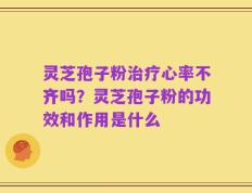 灵芝孢子粉治疗心率不齐吗？灵芝孢子粉的功效和作用是什么