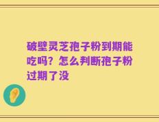 破壁灵芝孢子粉到期能吃吗？怎么判断孢子粉过期了没