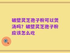 破壁灵芝孢子粉可以煲汤吗？破壁灵芝孢子粉应该怎么吃