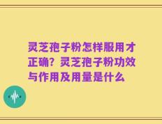 灵芝孢子粉怎样服用才正确？灵芝孢子粉功效与作用及用量是什么