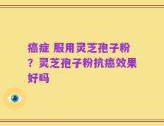 癌症 服用灵芝孢子粉？灵芝孢子粉抗癌效果好吗