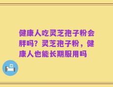 健康人吃灵芝孢子粉会胖吗？灵芝孢子粉，健康人也能长期服用吗