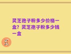 灵芝孢子粉多少价格一盒？灵芝孢子粉多少钱一盒