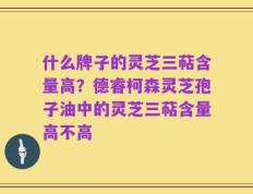 什么牌子的灵芝三萜含量高？德睿柯森灵芝孢子油中的灵芝三萜含量高不高