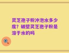 灵芝孢子粉冲泡水多少度？破壁灵芝孢子粉是溶于水的吗
