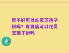 胃不好可以吃灵芝孢子粉吗？有胃病可以吃灵芝孢子粉吗