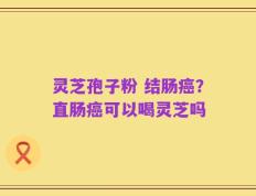 灵芝孢子粉 结肠癌？直肠癌可以喝灵芝吗