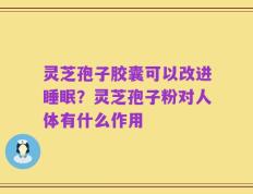 灵芝孢子胶囊可以改进睡眠？灵芝孢子粉对人体有什么作用