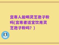 宫寒人能喝灵芝孢子粉吗(宫寒者适宜饮用灵芝孢子粉吗？)