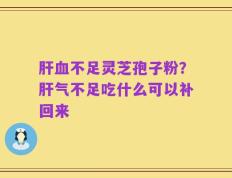 肝血不足灵芝孢子粉？肝气不足吃什么可以补回来