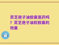 灵芝孢子油胶囊是药吗？灵芝孢子油软胶囊的效果