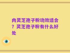 肉灵芝孢子粉功效适合？灵芝孢子粉有什么好处
