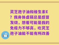 灵芝孢子油和维生素E？我身体虚弱总是感冒发烧，想着可能是我的免疫力不够高，吃灵芝孢子油能不能有所改善