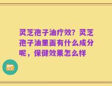 灵芝孢子油疗效？灵芝孢子油里面有什么成分呢，保健效果怎么样