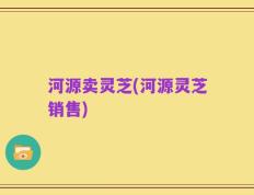 河源卖灵芝(河源灵芝销售)