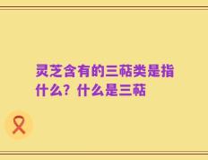 灵芝含有的三萜类是指什么？什么是三萜