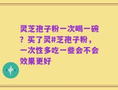 灵芝孢子粉一次喝一碗？买了灵#芝孢子粉，一次性多吃一些会不会效果更好