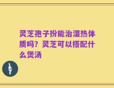 灵芝孢子扮能治湿热体质吗？灵芝可以搭配什么煲汤