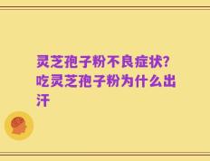 灵芝孢子粉不良症状？吃灵芝孢子粉为什么出汗