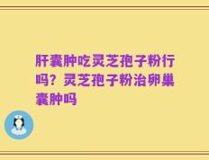 肝囊肿吃灵芝孢子粉行吗？灵芝孢子粉治卵巢囊肿吗