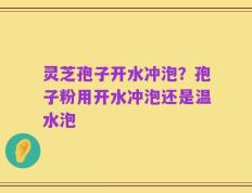 灵芝孢子开水冲泡？孢子粉用开水冲泡还是温水泡