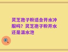 灵芝孢子粉适合开水冲服吗？灵芝孢子粉开水还是温水泡