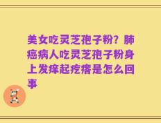 美女吃灵芝孢子粉？肺癌病人吃灵芝孢子粉身上发痒起疙瘩是怎么回事