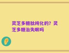 灵芝多糖肽纯化的？灵芝多糖治失眠吗