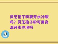 灵芝孢子粉要开水冲服吗？灵芝孢子粉可用高温开水冲泡吗