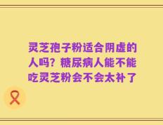 灵芝孢子粉适合阴虚的人吗？糖尿病人能不能吃灵芝粉会不会太补了