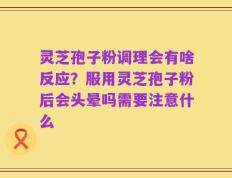 灵芝孢子粉调理会有啥反应？服用灵芝孢子粉后会头晕吗需要注意什么