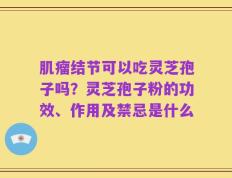 肌瘤结节可以吃灵芝孢子吗？灵芝孢子粉的功效、作用及禁忌是什么