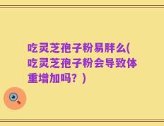 吃灵芝孢子粉易胖么(吃灵芝孢子粉会导致体重增加吗？)