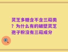 灵芝多糖含不含三萜类？为什么有的破壁灵芝孢子粉没有三萜成分