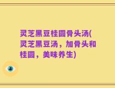 灵芝黑豆桂圆骨头汤(灵芝黑豆汤，加骨头和桂圆，美味养生)