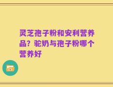 灵芝孢子粉和安利营养品？驼奶与孢子粉哪个营养好