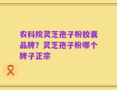 农科院灵芝孢子粉胶囊品牌？灵芝孢子粉哪个牌子正宗