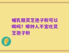 哺乳期灵芝孢子粉可以喝吗？哪种人不宜吃灵芝孢子粉