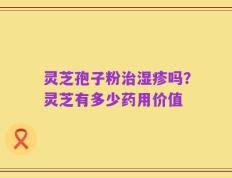 灵芝孢子粉治湿疹吗？灵芝有多少药用价值