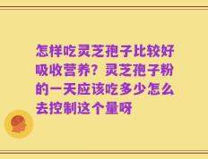 怎样吃灵芝孢子比较好吸收营养？灵芝孢子粉的一天应该吃多少怎么去控制这个量呀