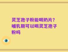 灵芝孢子粉能喝奶片？哺乳期可以喝灵芝孢子粉吗