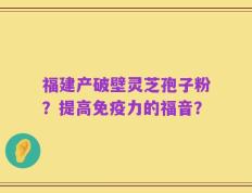 福建产破壁灵芝孢子粉？提高免疫力的福音？