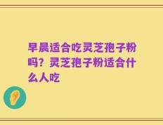 早晨适合吃灵芝孢子粉吗？灵芝孢子粉适合什么人吃