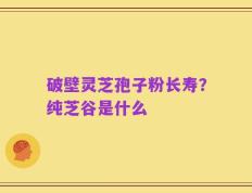 破壁灵芝孢子粉长寿？纯芝谷是什么
