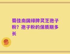 蜀佳南国绿牌灵芝孢子粉？孢子粉的保质期多长