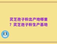 灵芝孢子粉出产地哪里？灵芝孢子粉生产基地