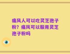 痛风人可以吃灵芝孢子粉？痛风可以服用灵芝孢子粉吗